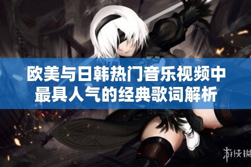 欧美与日韩热门音乐视频中最具人气的经典歌词解析