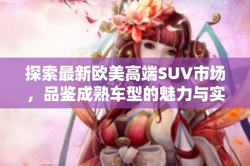 探索最新欧美高端SUV市场，品鉴成熟车型的魅力与实力