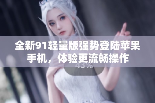全新91轻量版强势登陆苹果手机，体验更流畅操作