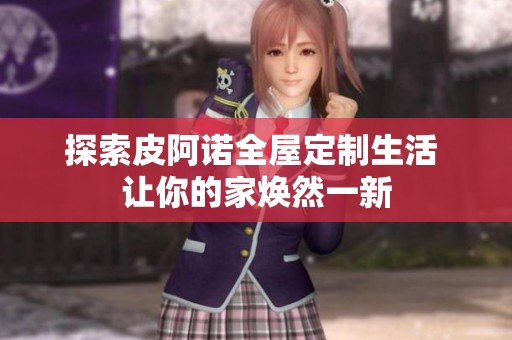 探索皮阿诺全屋定制生活 让你的家焕然一新