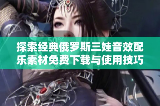 探索经典俄罗斯三娃音效配乐素材免费下载与使用技巧
