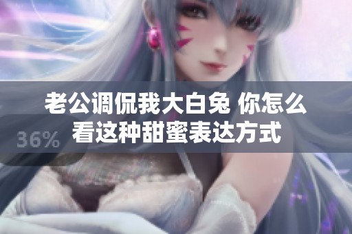 老公调侃我大白兔 你怎么看这种甜蜜表达方式