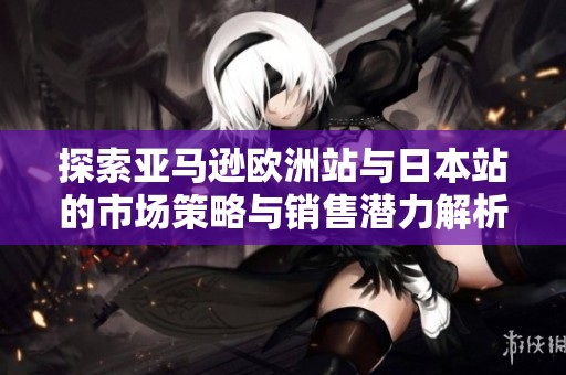 探索亚马逊欧洲站与日本站的市场策略与销售潜力解析