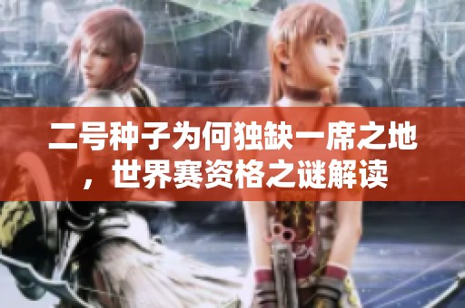 二号种子为何独缺一席之地，世界赛资格之谜解读