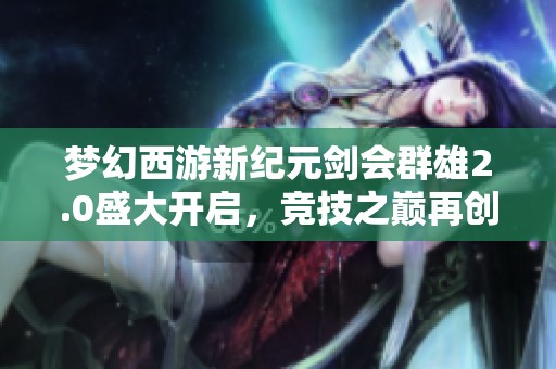 梦幻西游新纪元剑会群雄2.0盛大开启，竞技之巅再创辉煌