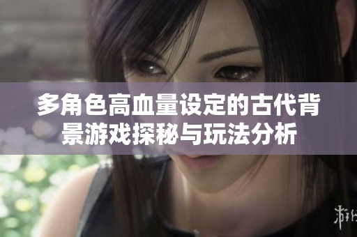 多角色高血量设定的古代背景游戏探秘与玩法分析