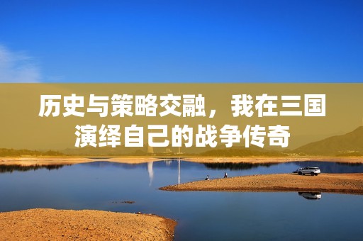 历史与策略交融，我在三国演绎自己的战争传奇