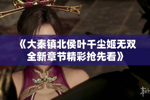 《大秦镇北侯叶千尘姬无双全新章节精彩抢先看》