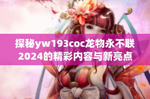 探秘yw193coc龙物永不联2024的精彩内容与新亮点