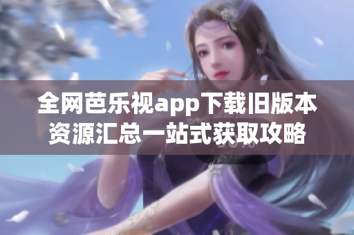 全网芭乐视app下载旧版本资源汇总一站式获取攻略