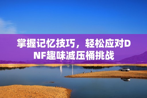 掌握记忆技巧，轻松应对DNF趣味减压桶挑战