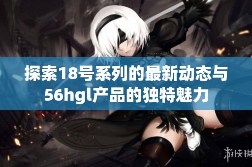 探索18号系列的最新动态与56hgl产品的独特魅力