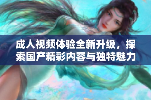 成人视频体验全新升级，探索国产精彩内容与独特魅力