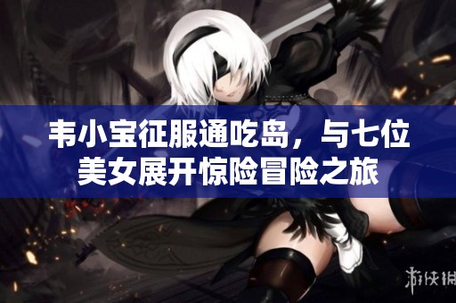 韦小宝征服通吃岛，与七位美女展开惊险冒险之旅