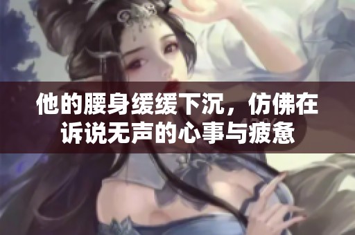 他的腰身缓缓下沉，仿佛在诉说无声的心事与疲惫