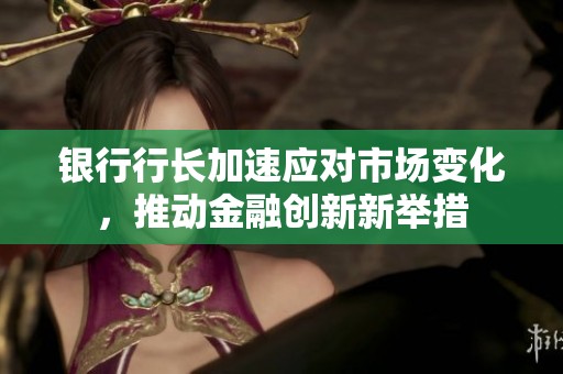 银行行长加速应对市场变化，推动金融创新新举措