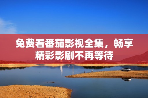 免费看番茄影视全集，畅享精彩影剧不再等待