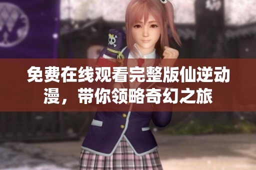 免费在线观看完整版仙逆动漫，带你领略奇幻之旅