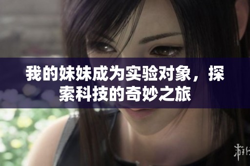我的妹妹成为实验对象，探索科技的奇妙之旅