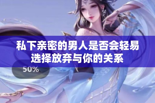私下亲密的男人是否会轻易选择放弃与你的关系