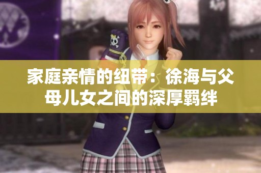 家庭亲情的纽带：徐海与父母儿女之间的深厚羁绊