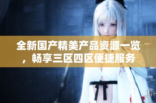 全新国产精美产品资源一览，畅享三区四区便捷服务