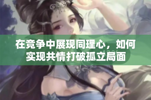 在竞争中展现同理心，如何实现共情打破孤立局面