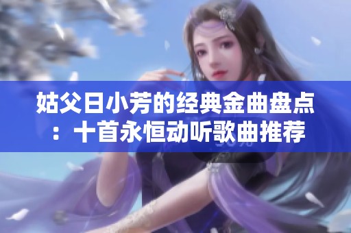 姑父日小芳的经典金曲盘点：十首永恒动听歌曲推荐