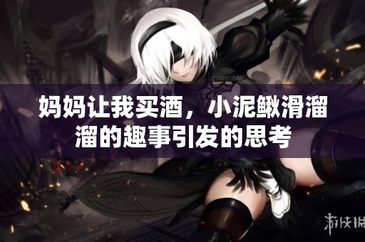 妈妈让我买酒，小泥鳅滑溜溜的趣事引发的思考
