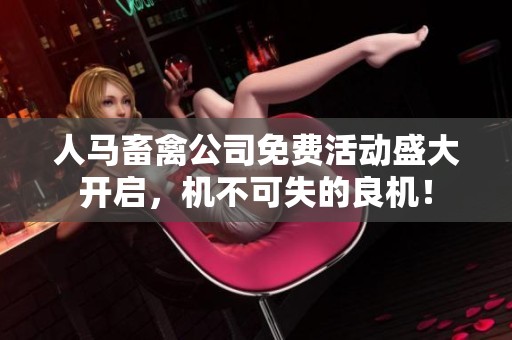 人马畜禽公司免费活动盛大开启，机不可失的良机！