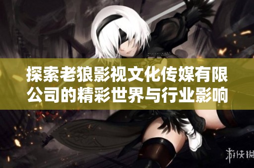 探索老狼影视文化传媒有限公司的精彩世界与行业影响力