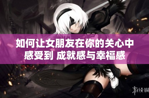 如何让女朋友在你的关心中感受到 成就感与幸福感