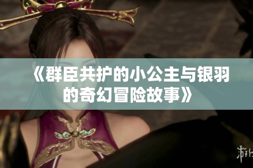 《群臣共护的小公主与银羽的奇幻冒险故事》