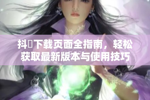 抖抈下载页面全指南，轻松获取最新版本与使用技巧