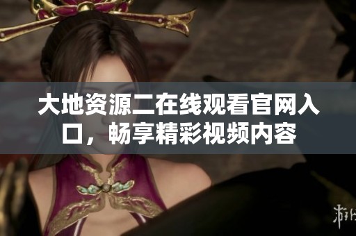大地资源二在线观看官网入口，畅享精彩视频内容