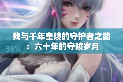 我与千年皇陵的守护者之路：六十年的守陵岁月