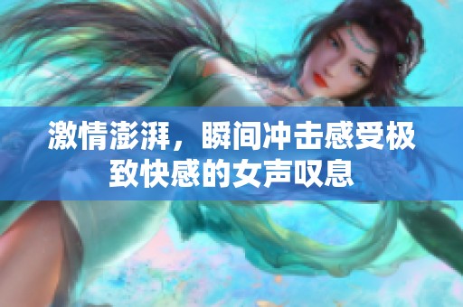 激情澎湃，瞬间冲击感受极致快感的女声叹息