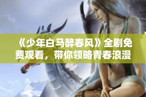 《少年白马醉春风》全剧免费观看，带你领略青春浪漫故事