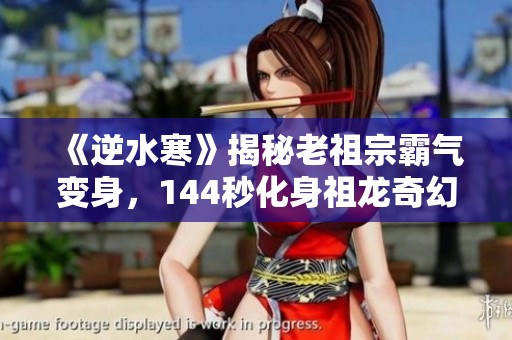《逆水寒》揭秘老祖宗霸气变身，144秒化身祖龙奇幻体验