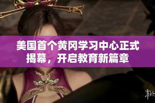 美国首个黄冈学习中心正式揭幕，开启教育新篇章