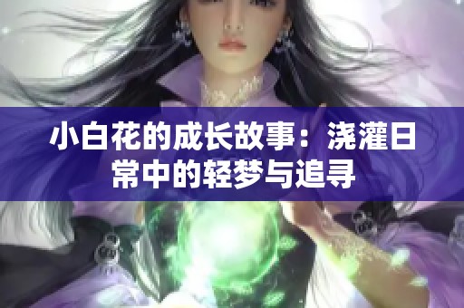 小白花的成长故事：浇灌日常中的轻梦与追寻