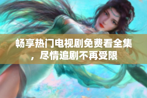 畅享热门电视剧免费看全集，尽情追剧不再受限