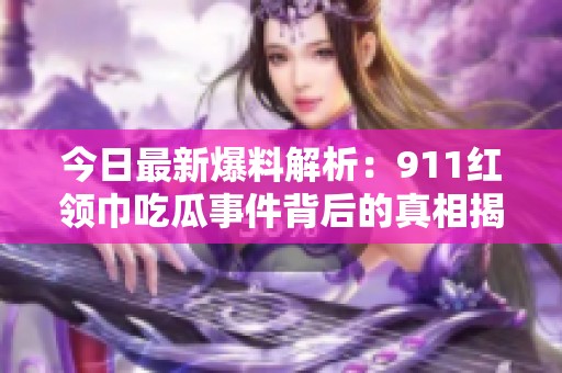 今日最新爆料解析：911红领巾吃瓜事件背后的真相揭秘