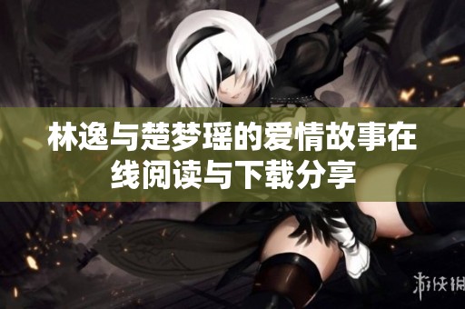 林逸与楚梦瑶的爱情故事在线阅读与下载分享