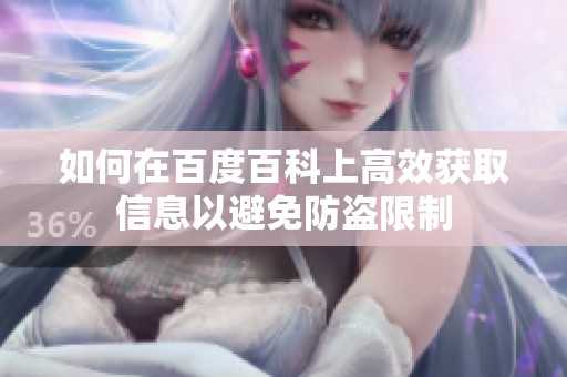 如何在百度百科上高效获取信息以避免防盗限制