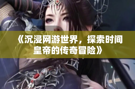 《沉浸网游世界，探索时间皇帝的传奇冒险》