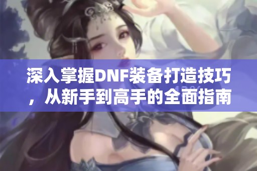 深入掌握DNF装备打造技巧，从新手到高手的全面指南