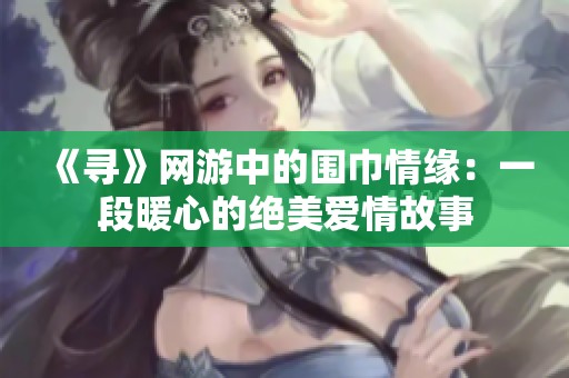 《寻》网游中的围巾情缘：一段暖心的绝美爱情故事