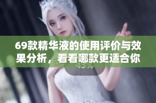 69款精华液的使用评价与效果分析，看看哪款更适合你