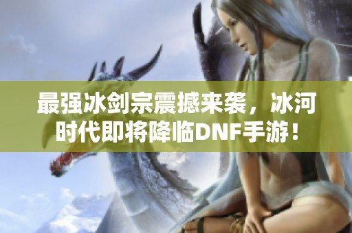 最强冰剑宗震撼来袭，冰河时代即将降临DNF手游！